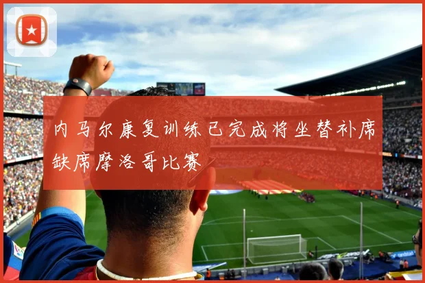 内马尔康复训练已完成将坐替补席缺席摩洛哥比赛