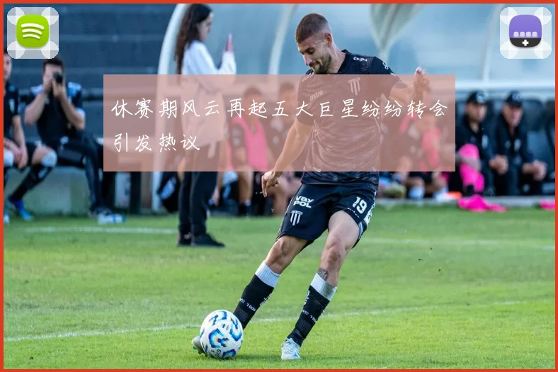 休赛期风云再起五大巨星纷纷转会引发热议