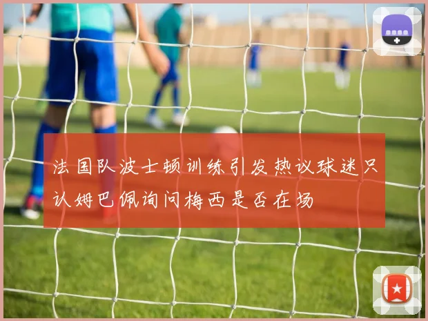法国队波士顿训练引发热议球迷只认姆巴佩询问梅西是否在场