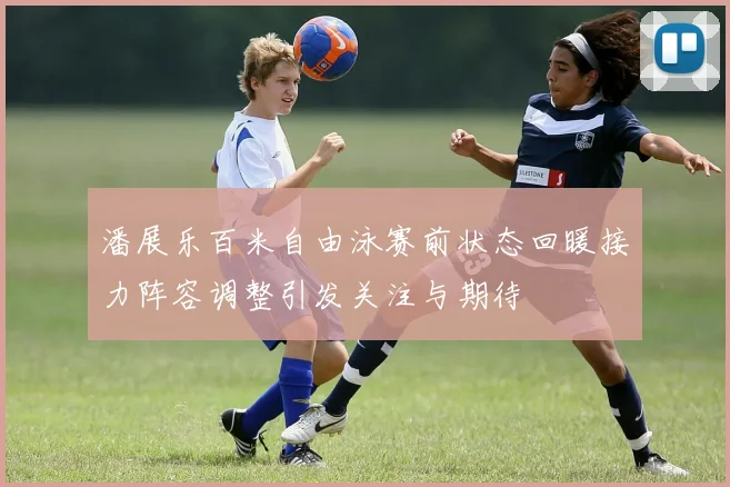 潘展乐百米自由泳赛前状态回暖接力阵容调整引发关注与期待