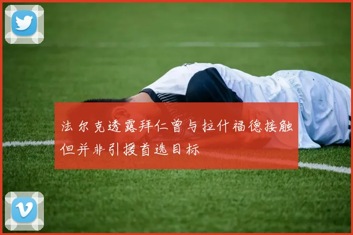 法尔克透露拜仁曾与拉什福德接触但并非引援首选目标