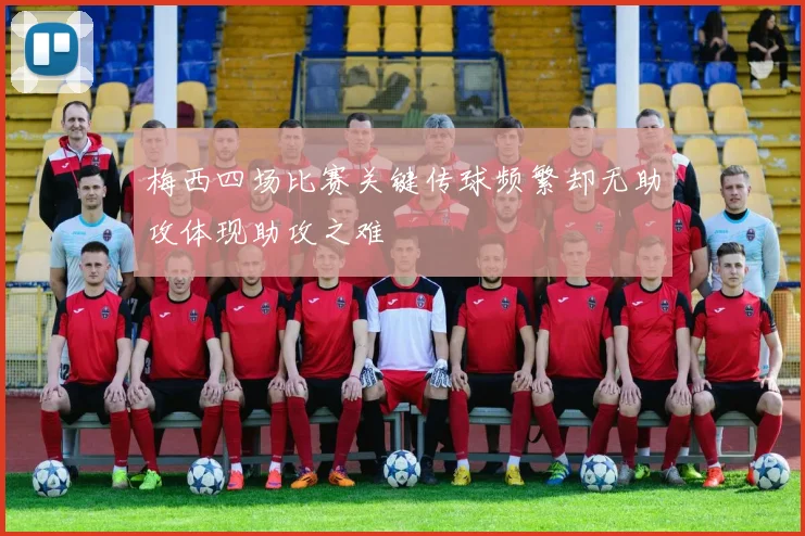 梅西四场比赛关键传球频繁却无助攻体现助攻之难