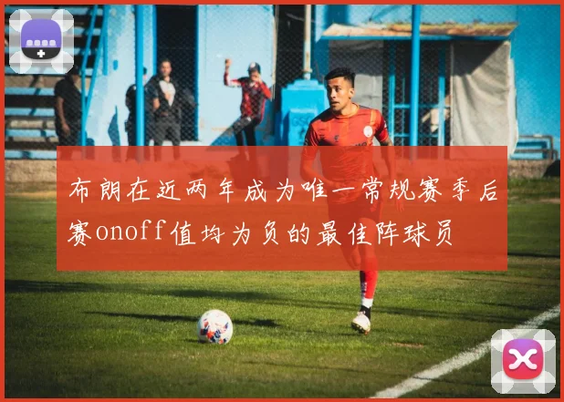 布朗在近两年成为唯一常规赛季后赛onoff值均为负的最佳阵球员
