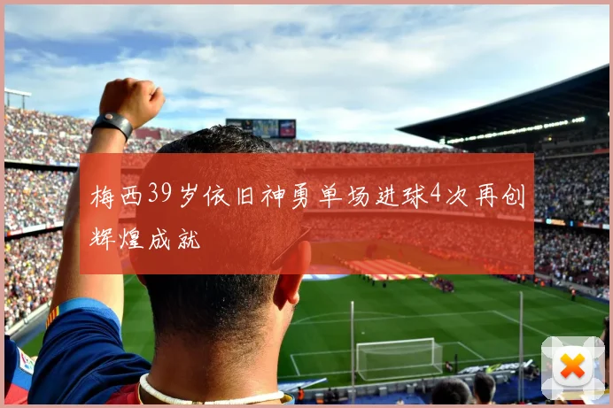 梅西39岁依旧神勇单场进球4次再创辉煌成就