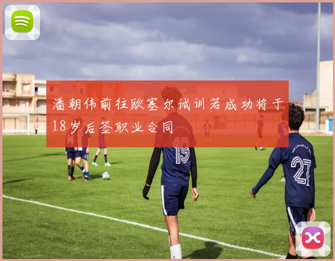 潘朝伟前往欧塞尔试训若成功将于18岁后签职业合同